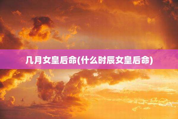 几月女皇后命(什么时辰女皇后命)