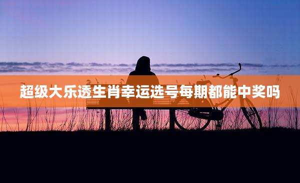 超级大乐透生肖幸运选号每期都能中奖吗