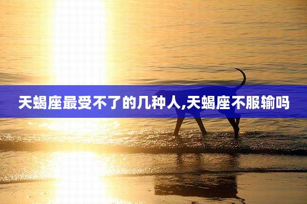 天蝎座最受不了的几种人,天蝎座不服输吗