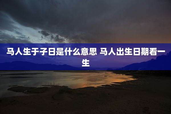 马人生于子日是什么意思 马人出生日期看一生