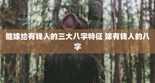 能嫁给有钱人的三大八字特征 嫁有钱人的八字