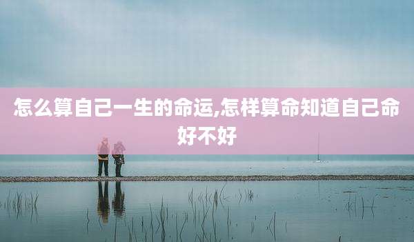 怎么算自己一生的命运,怎样算命知道自己命好不好