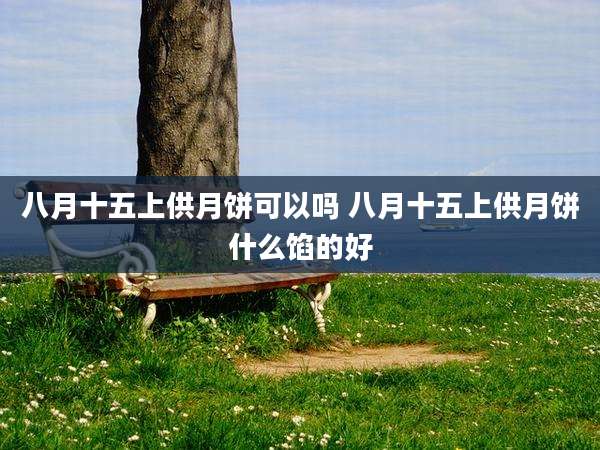 八月十五上供月饼可以吗 八月十五上供月饼什么馅的好