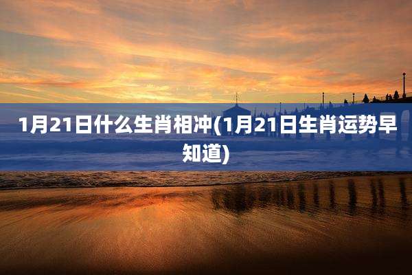 1月21日什么生肖相冲(1月21日生肖运势早知道)