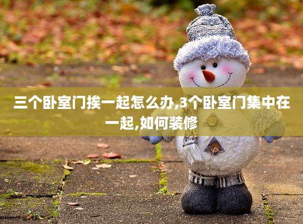 三个卧室门挨一起怎么办,3个卧室门集中在一起,如何装修
