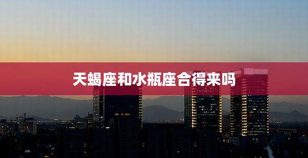 天蝎座和水瓶座合得来吗