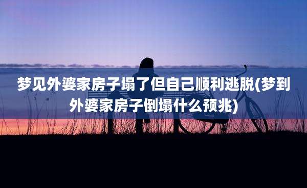 梦见外婆家房子塌了但自己顺利逃脱(梦到外婆家房子倒塌什么预兆)