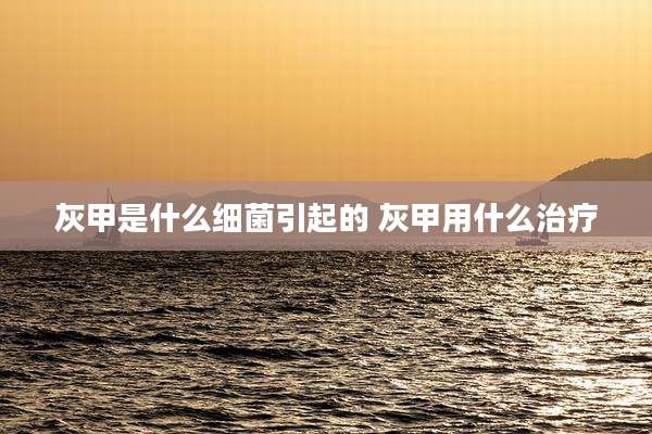 灰甲是什么细菌引起的 灰甲用什么治疗