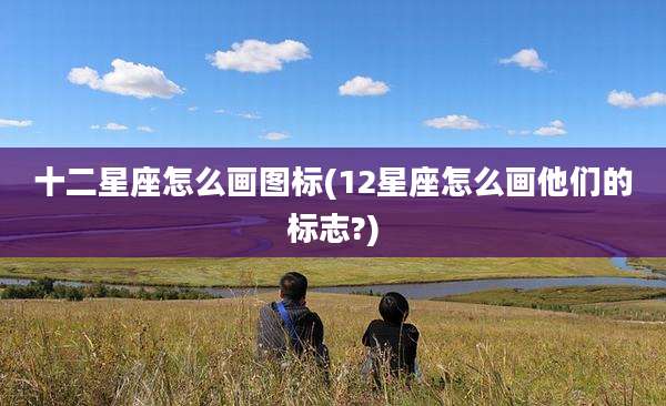 十二星座怎么画图标(12星座怎么画他们的标志?)