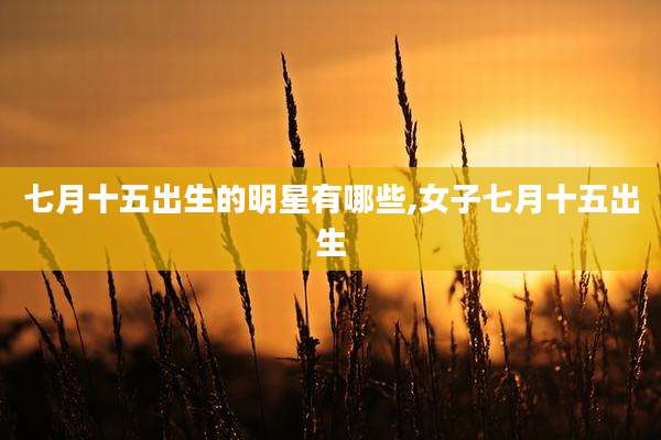 七月十五出生的明星有哪些,女子七月十五出生