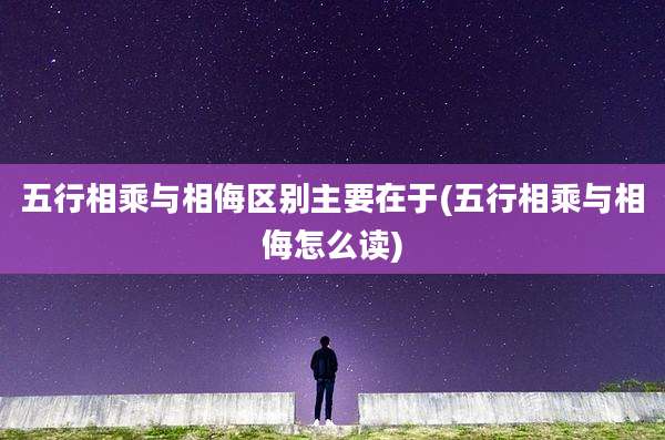 五行相乘与相侮区别主要在于(五行相乘与相侮怎么读)