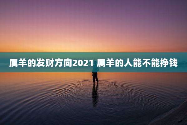 属羊的发财方向2021 属羊的人能不能挣钱