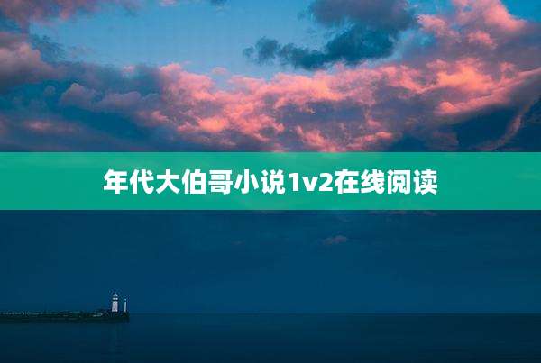 年代大伯哥小说1v2在线阅读