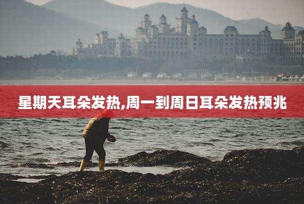 星期天耳朵发热,周一到周日耳朵发热预兆