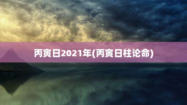 丙寅日2021年(丙寅日柱论命)