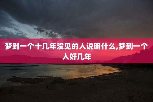 梦到一个十几年没见的人说明什么,梦到一个人好几年
