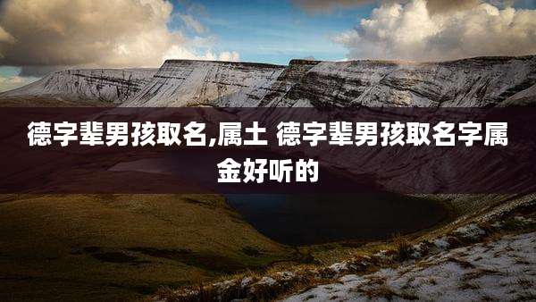 德字辈男孩取名,属土 德字辈男孩取名字属金好听的