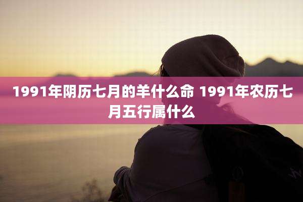 1991年阴历七月的羊什么命 1991年农历七月五行属什么