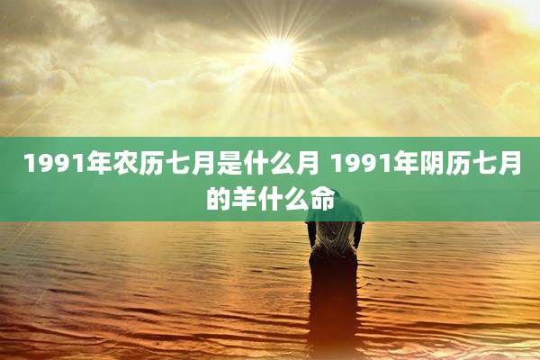 1991年农历七月是什么月 1991年阴历七月的羊什么命