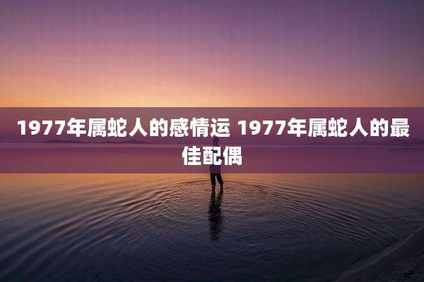 1977年属蛇人的感情运 1977年属蛇人的最佳配偶