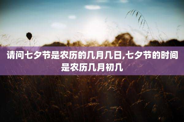 请问七夕节是农历的几月几日,七夕节的时间是农历几月初几