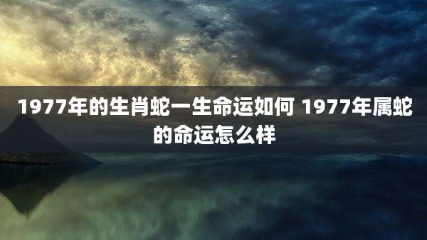 1977年的生肖蛇一生命运如何 1977年属蛇的命运怎么样