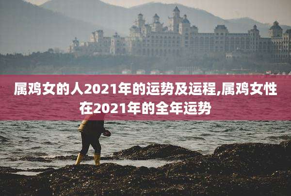 属鸡女的人2021年的运势及运程,属鸡女性在2021年的全年运势
