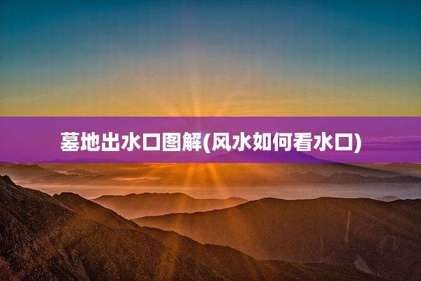 墓地出水口图解(风水如何看水口)