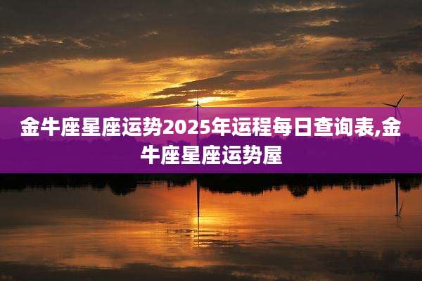 金牛座星座运势2025年运程每日查询表,金牛座星座运势屋
