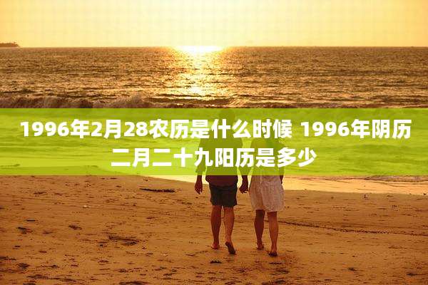 1996年2月28农历是什么时候 1996年阴历二月二十九阳历是多少