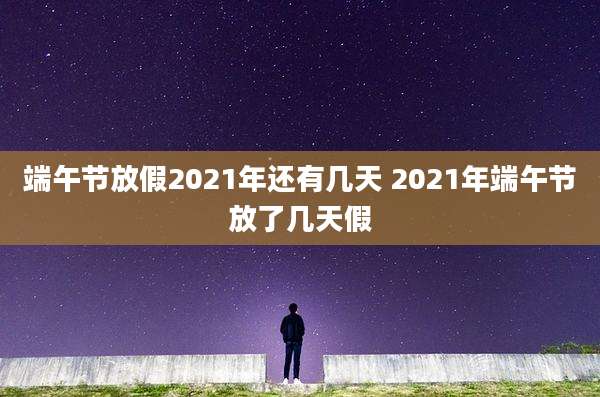 端午节放假2021年还有几天 2021年端午节放了几天假