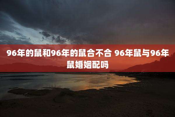 96年的鼠和96年的鼠合不合 96年鼠与96年鼠婚姻配吗