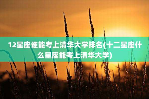 12星座谁能考上清华大学排名(十二星座什么星座能考上清华大学)