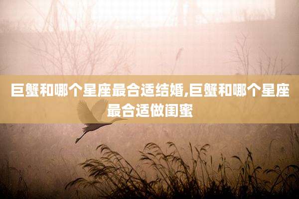 巨蟹和哪个星座最合适结婚,巨蟹和哪个星座最合适做闺蜜