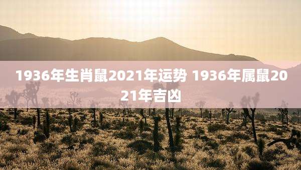 1936年生肖鼠2021年运势 1936年属鼠2021年吉凶