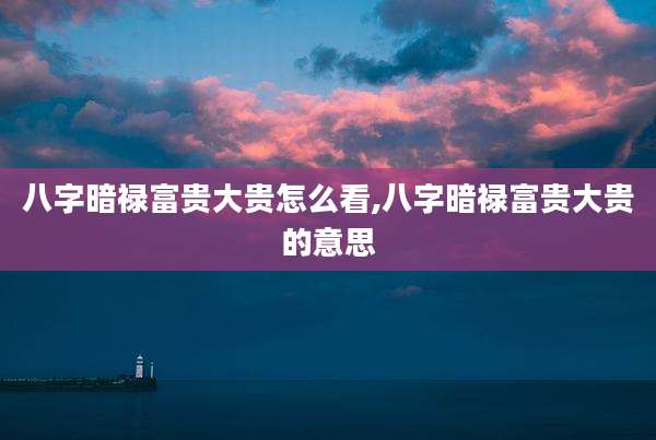 八字暗禄富贵大贵怎么看,八字暗禄富贵大贵的意思