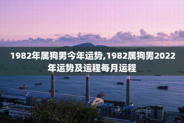 1982年属狗男今年运势,1982属狗男2022年运势及运程每月运程
