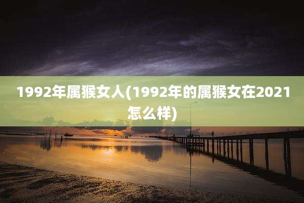 1992年属猴女人(1992年的属猴女在2021怎么样)