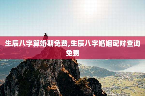 生辰八字算婚期免费,生辰八字婚姻配对查询免费