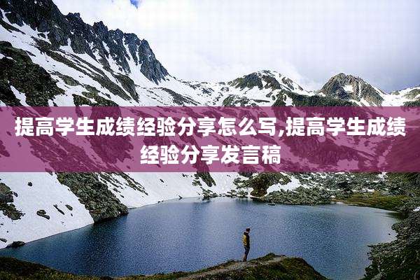 提高学生成绩经验分享怎么写,提高学生成绩经验分享发言稿