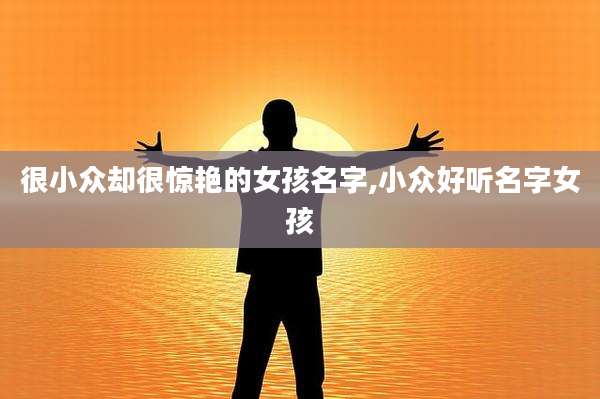 很小众却很惊艳的女孩名字,小众好听名字女孩