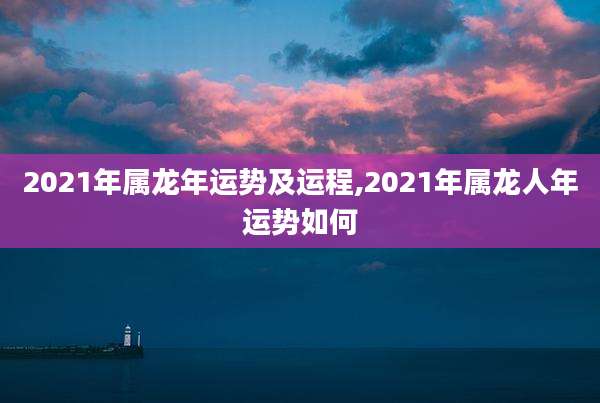 2021年属龙年运势及运程,2021年属龙人年运势如何