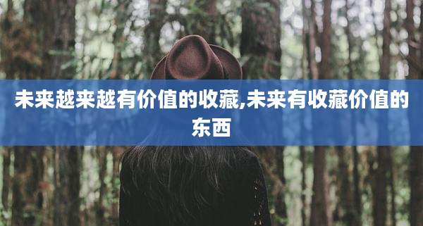 未来越来越有价值的收藏,未来有收藏价值的东西