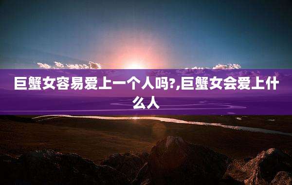 巨蟹女容易爱上一个人吗?,巨蟹女会爱上什么人