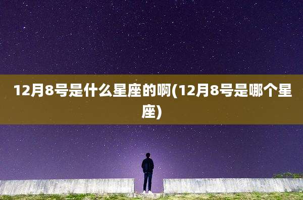 12月8号是什么星座的啊(12月8号是哪个星座)