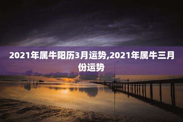 2021年属牛阳历3月运势,2021年属牛三月份运势