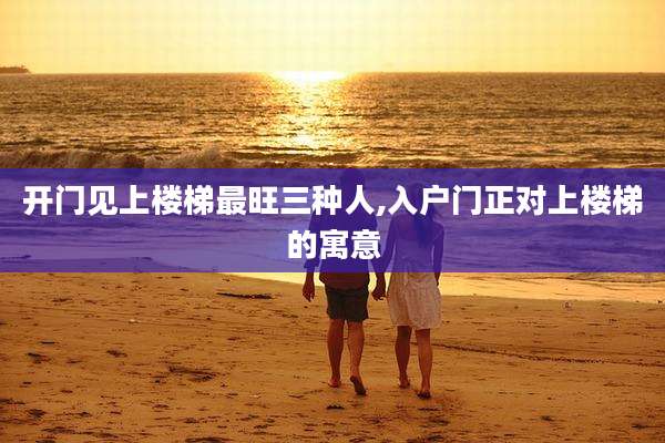 开门见上楼梯最旺三种人,入户门正对上楼梯的寓意