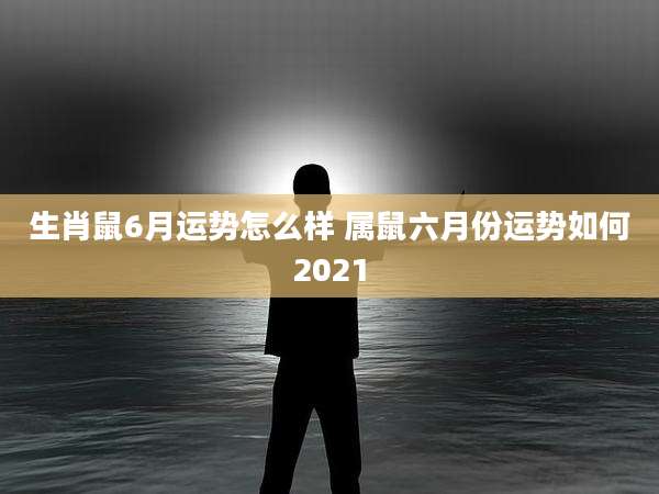 生肖鼠6月运势怎么样 属鼠六月份运势如何2021