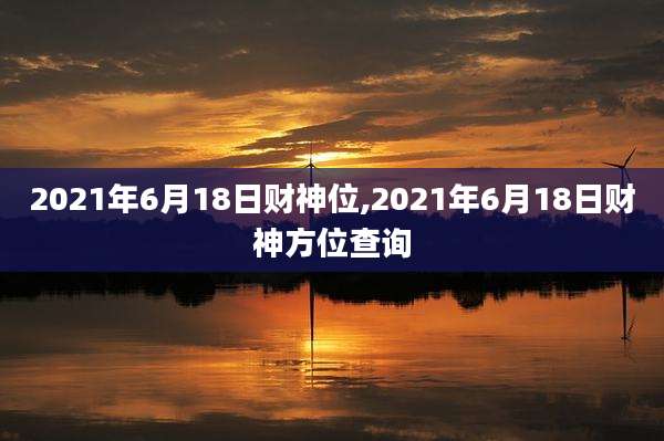 2021年6月18日财神位,2021年6月18日财神方位查询