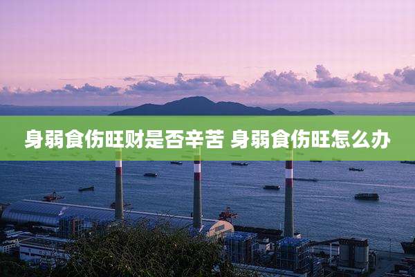 身弱食伤旺财是否辛苦 身弱食伤旺怎么办